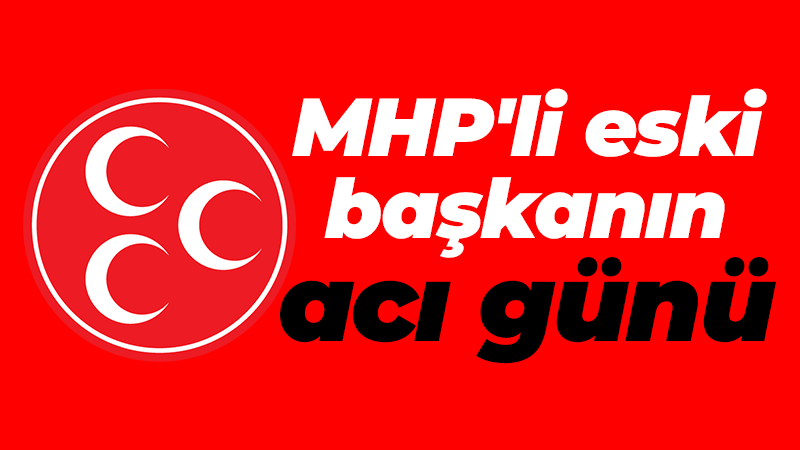 MHP’li eski başkanın acı günü