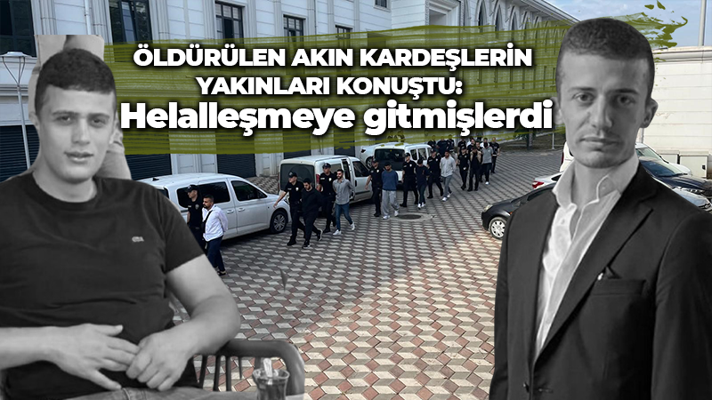 Öldürülen Akın kardeşlerin yakınları konuştu: Helalleşmeye gitmişlerdi