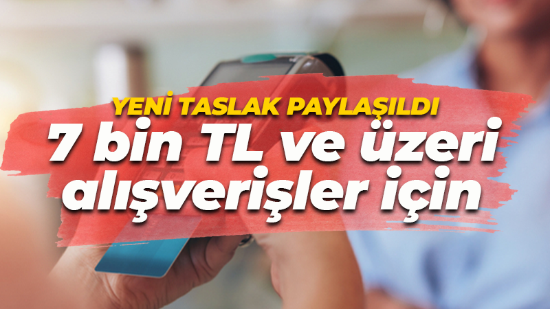 Uzman isim yeni taslağı paylaştı: 7 bin TL ve üzeri alışverişler için yeni dönem