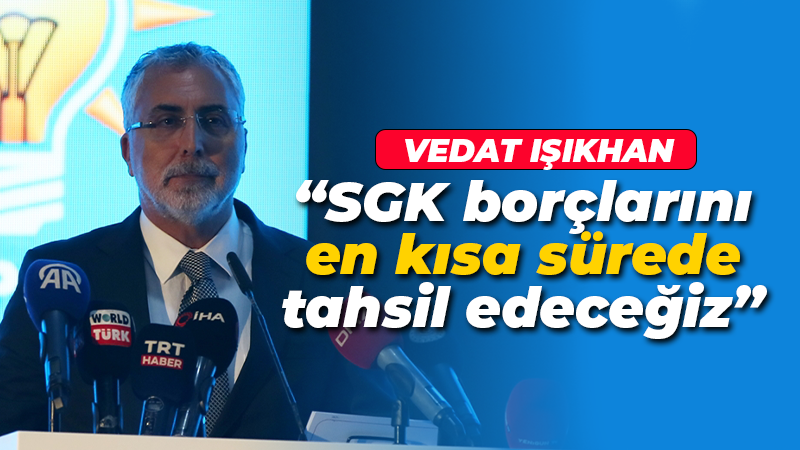 Vedat Işıkhan: SGK borçlarını en kısa sürede tahsil edeceğiz