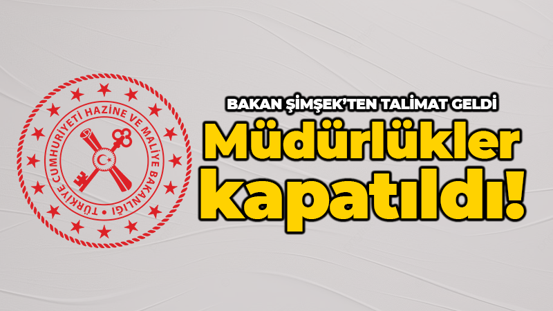 Bakan Şimşek’ten talimat geldi: Müdürlükler kapatıldı!