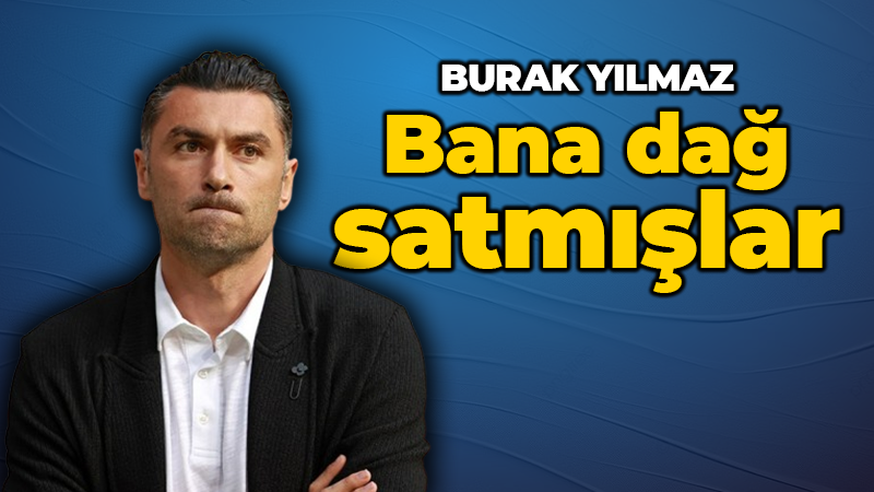 Burak Yılmaz: “Bana dağ satmışlar”