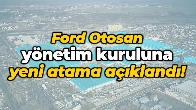 Ford Otosan yönetim kuruluna yeni atama açıklandı!