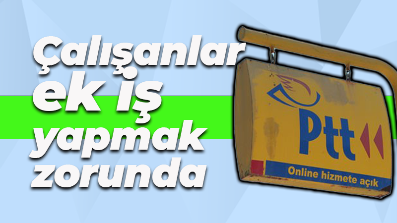 PTT çalışanları ek iş yapmak zorunda