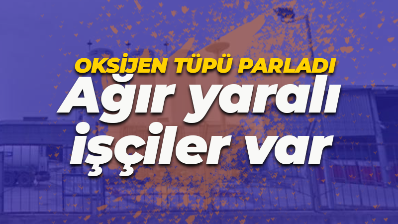 Oksijen tüpü parladı! 2’si ağır 4 işçi yaralandı