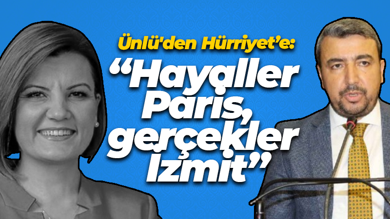 Ünlü’den Hürriyet’e: “Hayaller Paris, gerçekler İzmit”